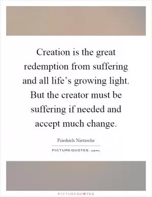 Creation is the great redemption from suffering and all life’s growing light. But the creator must be suffering if needed and accept much change Picture Quote #1