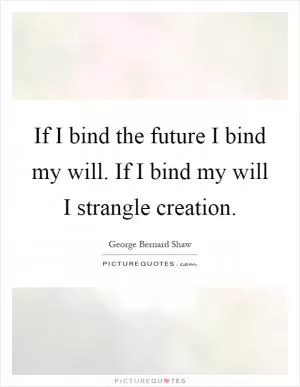 If I bind the future I bind my will. If I bind my will I strangle creation Picture Quote #1