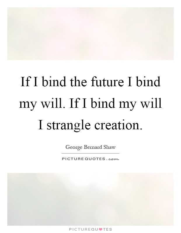 If I bind the future I bind my will. If I bind my will I strangle creation Picture Quote #1