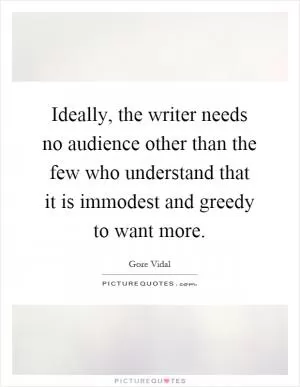Ideally, the writer needs no audience other than the few who understand that it is immodest and greedy to want more Picture Quote #1