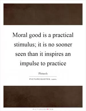 Moral good is a practical stimulus; it is no sooner seen than it inspires an impulse to practice Picture Quote #1