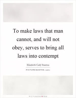 To make laws that man cannot, and will not obey, serves to bring all laws into contempt Picture Quote #1
