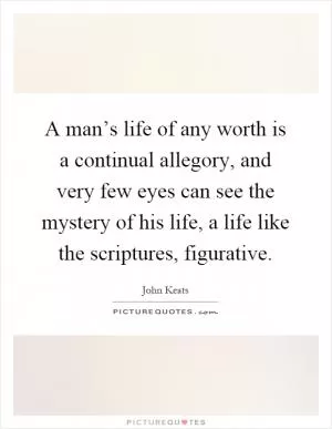 A man’s life of any worth is a continual allegory, and very few eyes can see the mystery of his life, a life like the scriptures, figurative Picture Quote #1