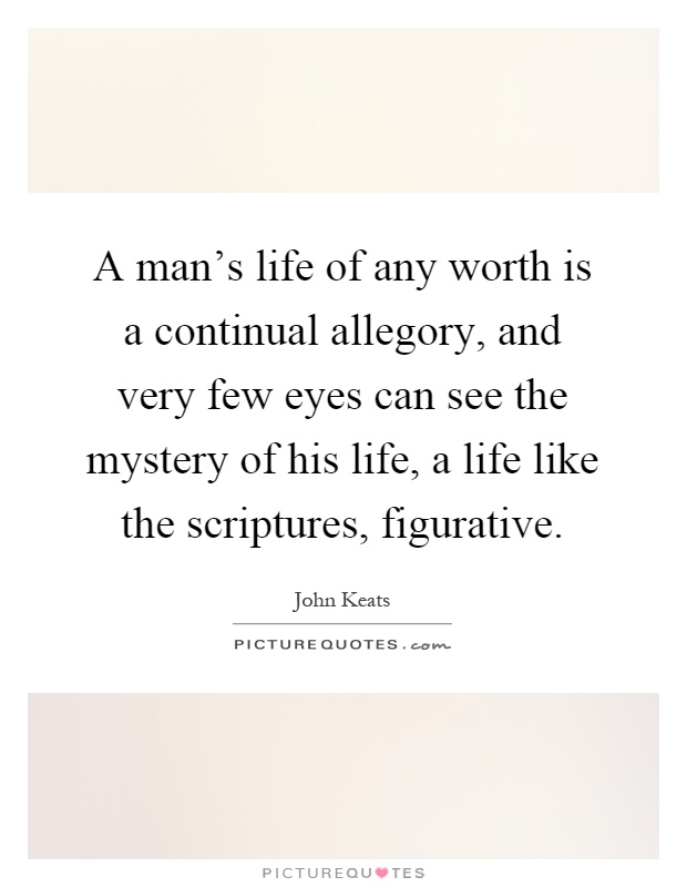 A man's life of any worth is a continual allegory, and very few eyes can see the mystery of his life, a life like the scriptures, figurative Picture Quote #1