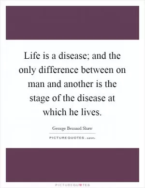 Life is a disease; and the only difference between on man and another is the stage of the disease at which he lives Picture Quote #1