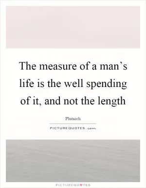 The measure of a man’s life is the well spending of it, and not the length Picture Quote #1