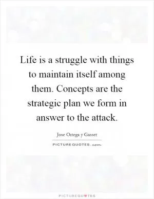 Life is a struggle with things to maintain itself among them. Concepts are the strategic plan we form in answer to the attack Picture Quote #1