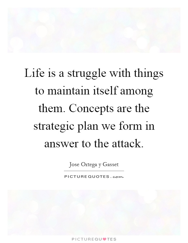 Life is a struggle with things to maintain itself among them. Concepts are the strategic plan we form in answer to the attack Picture Quote #1