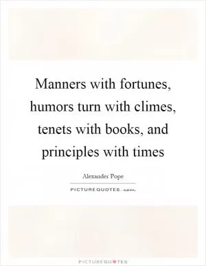 Manners with fortunes, humors turn with climes, tenets with books, and principles with times Picture Quote #1
