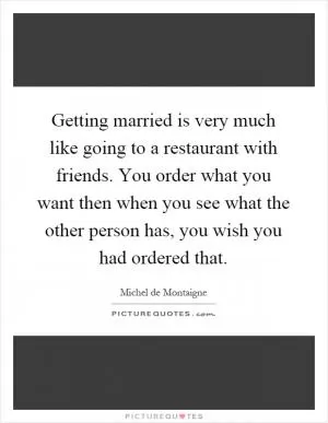 Getting married is very much like going to a restaurant with friends. You order what you want then when you see what the other person has, you wish you had ordered that Picture Quote #1