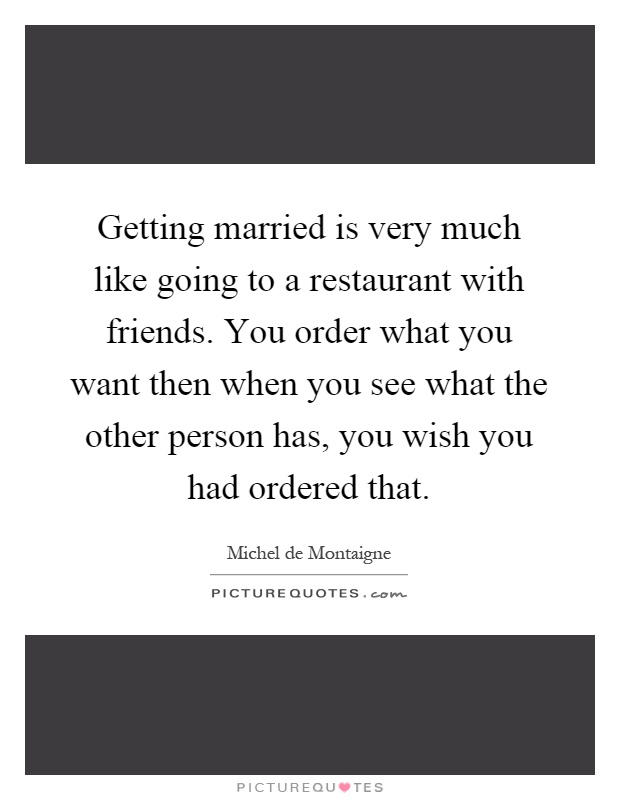 Getting married is very much like going to a restaurant with friends. You order what you want then when you see what the other person has, you wish you had ordered that Picture Quote #1