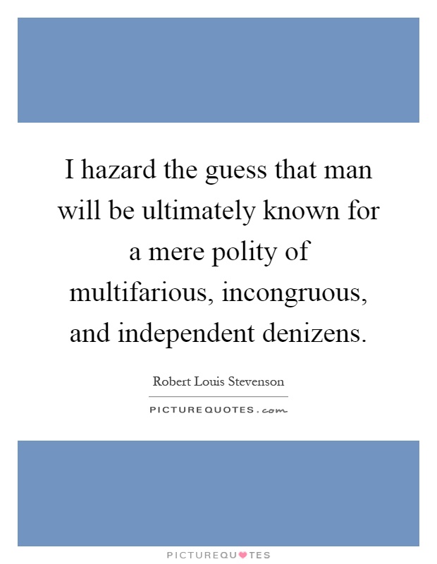 I hazard the guess that man will be ultimately known for a mere polity of multifarious, incongruous, and independent denizens Picture Quote #1