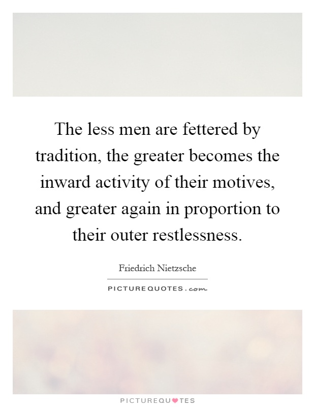 The less men are fettered by tradition, the greater becomes the inward activity of their motives, and greater again in proportion to their outer restlessness Picture Quote #1