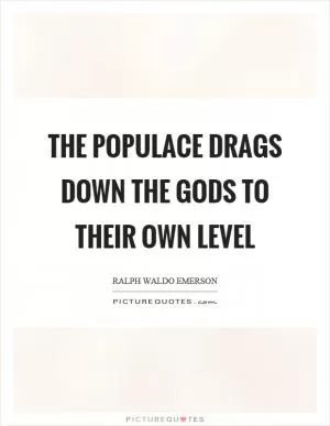 The populace drags down the gods to their own level Picture Quote #1