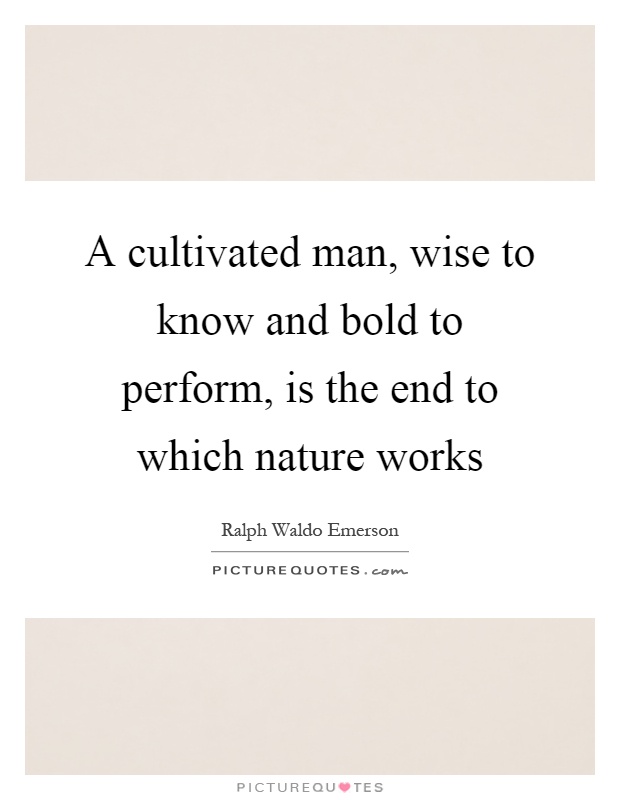 A cultivated man, wise to know and bold to perform, is the end to which nature works Picture Quote #1