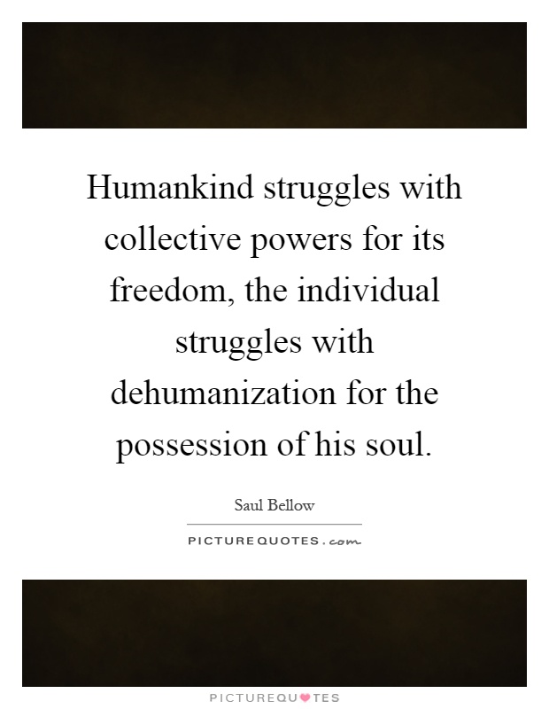 Humankind struggles with collective powers for its freedom, the individual struggles with dehumanization for the possession of his soul Picture Quote #1
