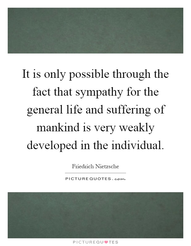It is only possible through the fact that sympathy for the general life and suffering of mankind is very weakly developed in the individual Picture Quote #1