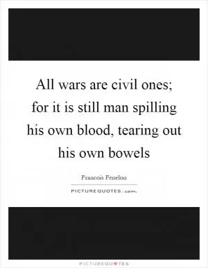 All wars are civil ones; for it is still man spilling his own blood, tearing out his own bowels Picture Quote #1