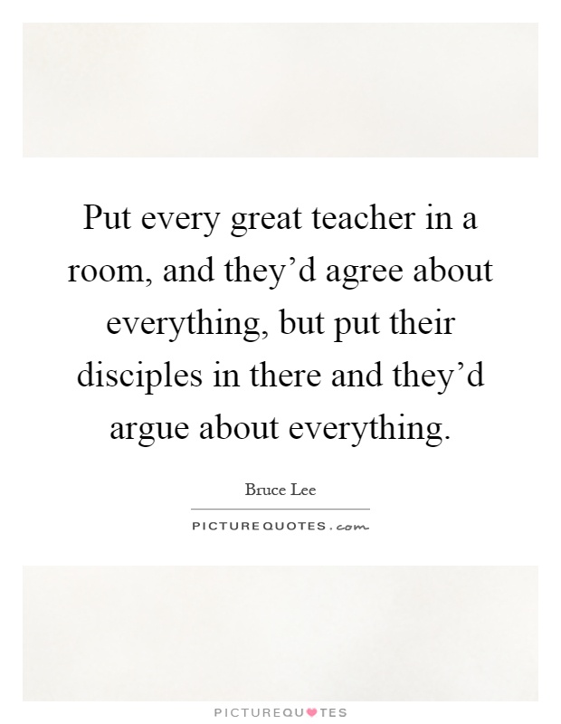 Put every great teacher in a room, and they'd agree about everything, but put their disciples in there and they'd argue about everything Picture Quote #1