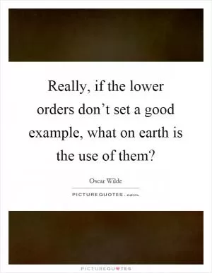Really, if the lower orders don’t set a good example, what on earth is the use of them? Picture Quote #1