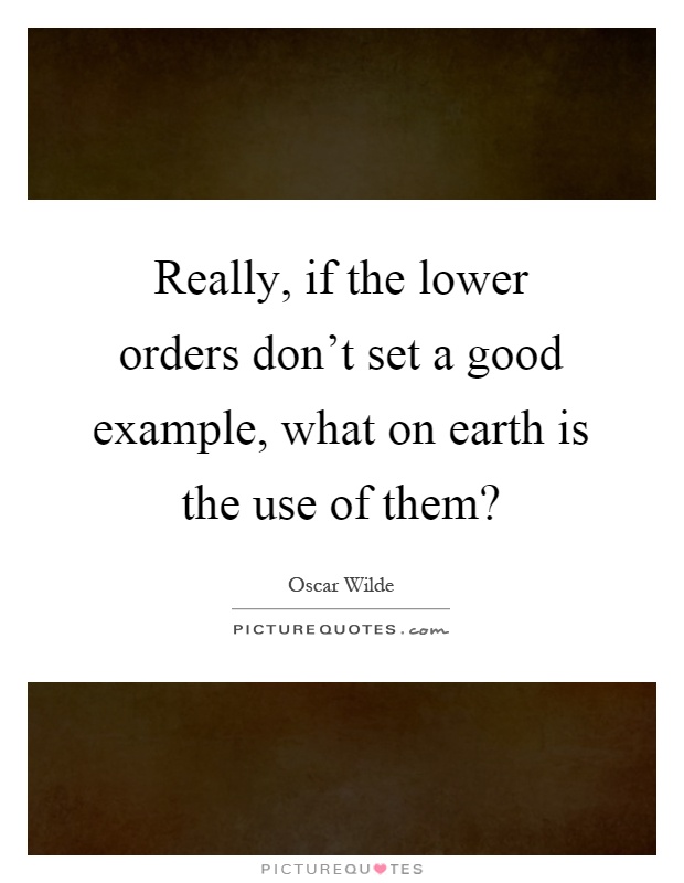 Really, if the lower orders don't set a good example, what on earth is the use of them? Picture Quote #1