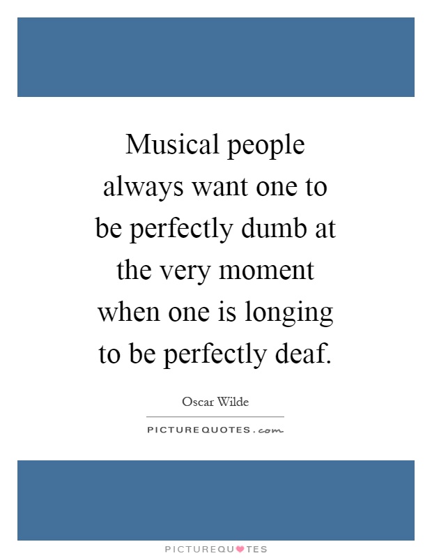 Musical people always want one to be perfectly dumb at the very moment when one is longing to be perfectly deaf Picture Quote #1