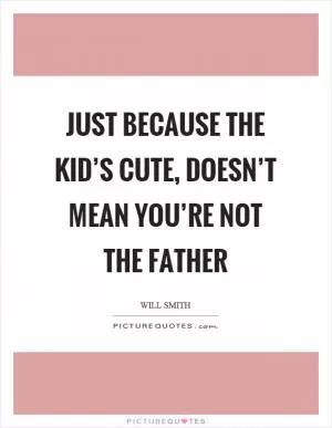 Just because the kid’s cute, doesn’t mean you’re not the father Picture Quote #1