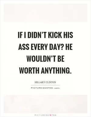 If I didn’t kick his ass every day? he wouldn’t be worth anything Picture Quote #1