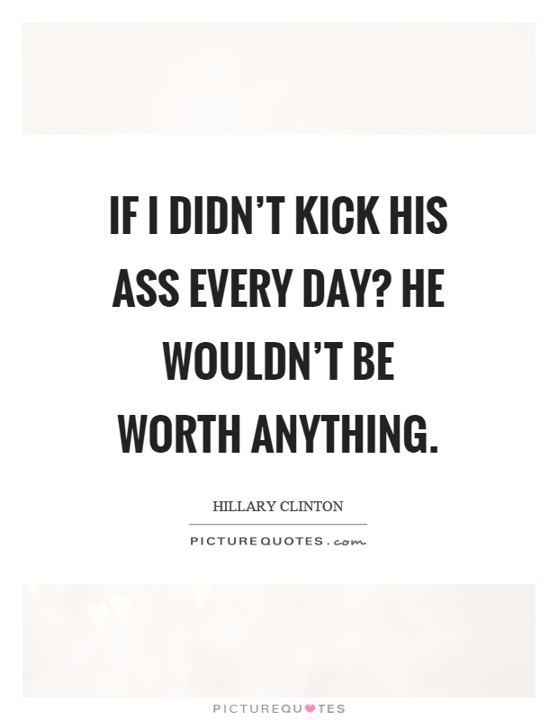 If I didn't kick his ass every day? he wouldn't be worth anything Picture Quote #1