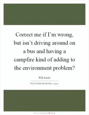 Correct me if I’m wrong, but isn’t driving around on a bus and having a campfire kind of adding to the environment problem? Picture Quote #1