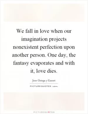 We fall in love when our imagination projects nonexistent perfection upon another person. One day, the fantasy evaporates and with it, love dies Picture Quote #1