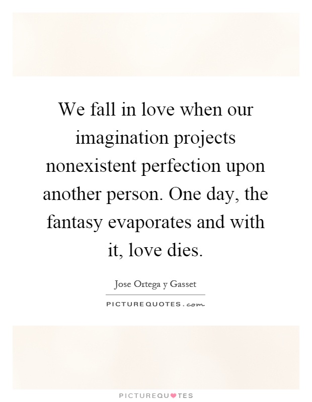 We fall in love when our imagination projects nonexistent perfection upon another person. One day, the fantasy evaporates and with it, love dies Picture Quote #1