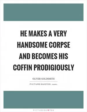 He makes a very handsome corpse and becomes his coffin prodigiously Picture Quote #1