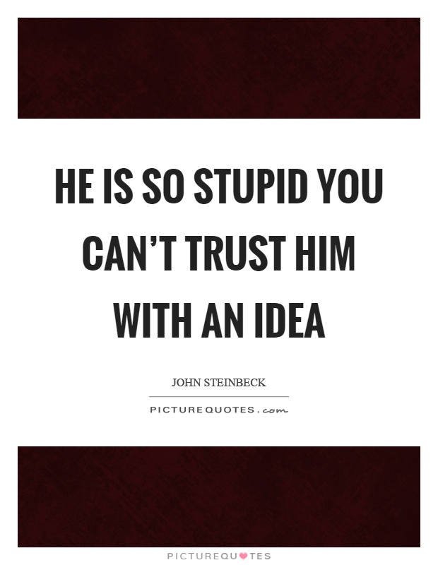 He is so stupid you can't trust him with an idea Picture Quote #1