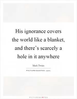 His ignorance covers the world like a blanket, and there’s scarcely a hole in it anywhere Picture Quote #1