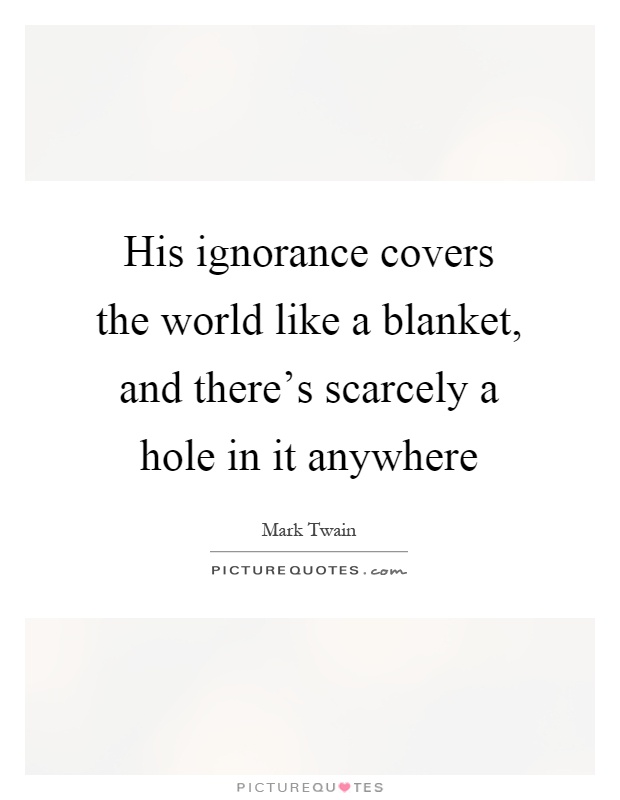 His ignorance covers the world like a blanket, and there's scarcely a hole in it anywhere Picture Quote #1