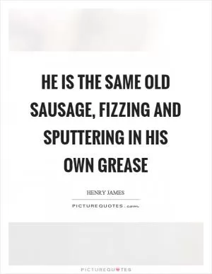 He is the same old sausage, fizzing and sputtering in his own grease Picture Quote #1