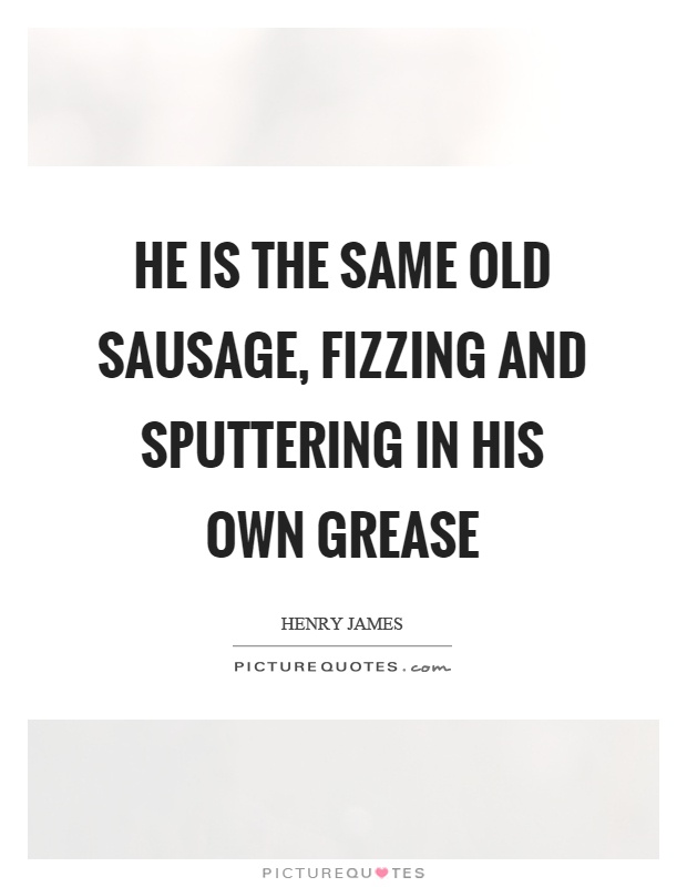 He is the same old sausage, fizzing and sputtering in his own grease Picture Quote #1