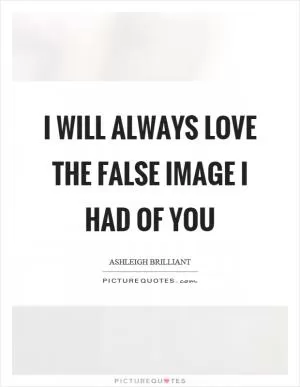 I will always love the false image I had of you Picture Quote #1