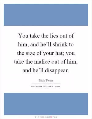 You take the lies out of him, and he’ll shrink to the size of your hat; you take the malice out of him, and he’ll disappear Picture Quote #1
