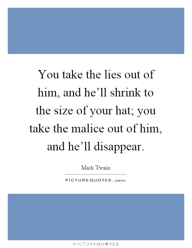 You take the lies out of him, and he'll shrink to the size of your hat; you take the malice out of him, and he'll disappear Picture Quote #1