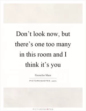 Don’t look now, but there’s one too many in this room and I think it’s you Picture Quote #1