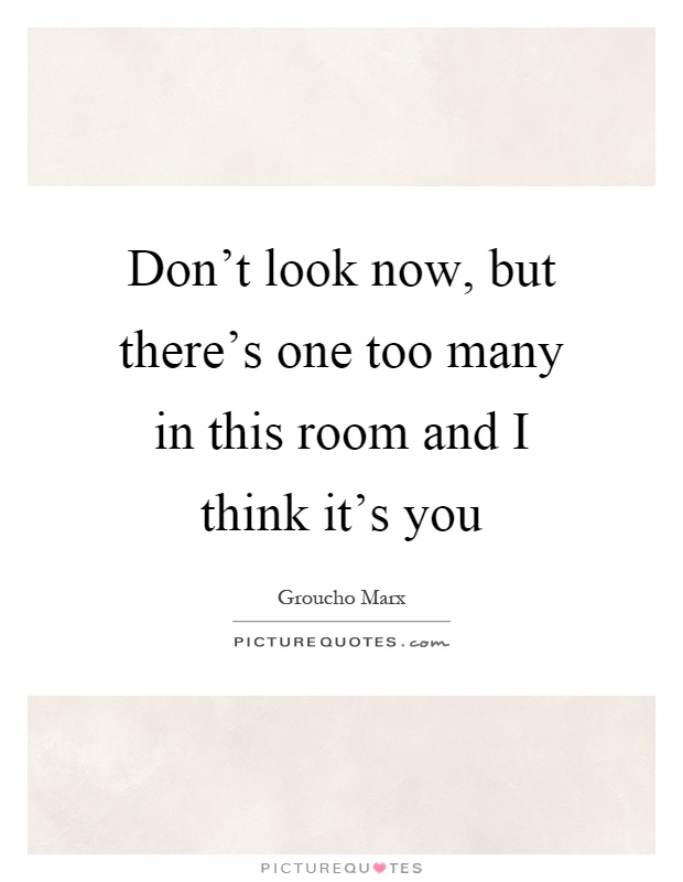 Don't look now, but there's one too many in this room and I think it's you Picture Quote #1