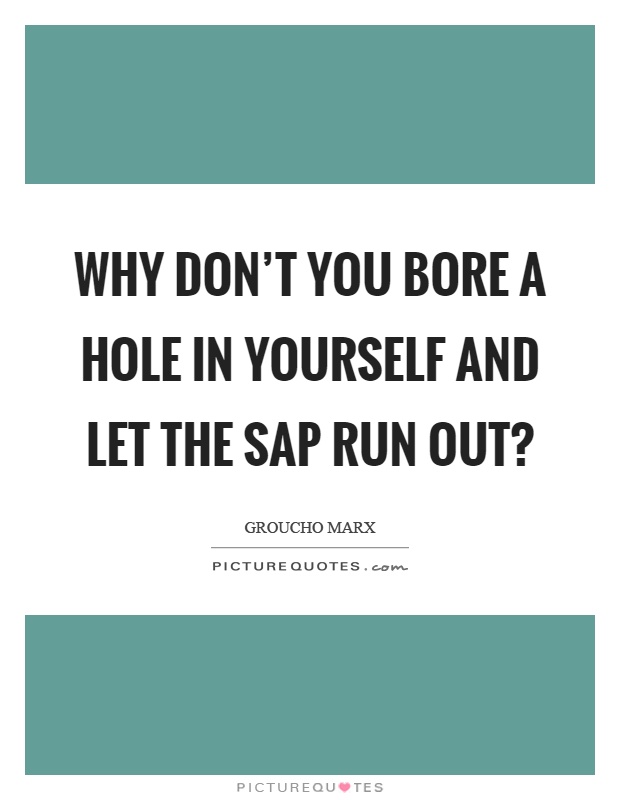 Why don't you bore a hole in yourself and let the sap run out? Picture Quote #1