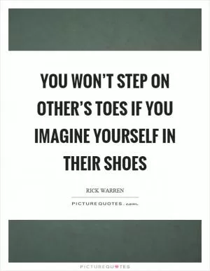 You won’t step on other’s toes if you imagine yourself in their shoes Picture Quote #1