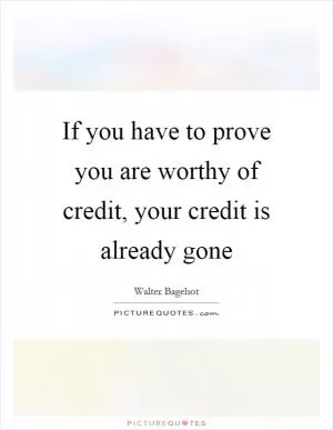 If you have to prove you are worthy of credit, your credit is already gone Picture Quote #1