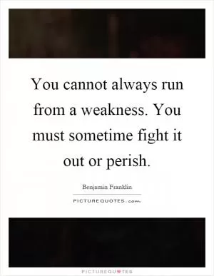 You cannot always run from a weakness. You must sometime fight it out or perish Picture Quote #1