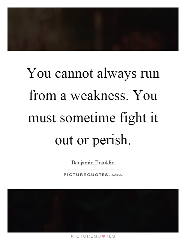 You cannot always run from a weakness. You must sometime fight it out or perish Picture Quote #1