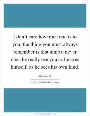 I don’t care how nice one is to you, the thing you must always remember is that almost never does he really see you as he sees himself, as he sees his own kind Picture Quote #1