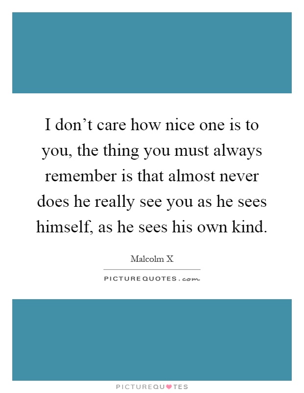 I don't care how nice one is to you, the thing you must always remember is that almost never does he really see you as he sees himself, as he sees his own kind Picture Quote #1